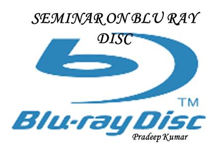 Pradeep Kumar SEMINAR ON BLU RAY DISC CONTENTS 1.Introduction 2.Characteristics of Blu-ray disc 3.Specification of Blu-ray disc 4.Comparision of storage.