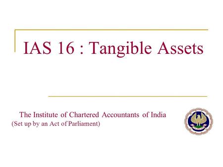 IAS 16 : Tangible Assets The Institute of Chartered Accountants of India		 (Set up by an Act of Parliament)