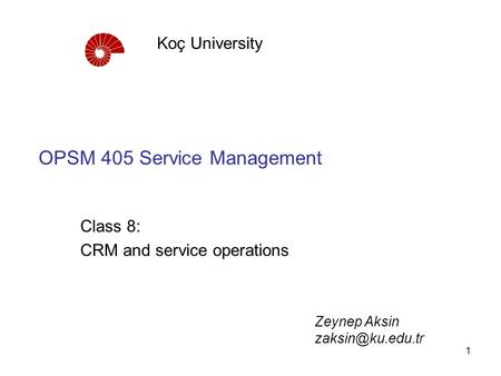 1 OPSM 405 Service Management Class 8: CRM and service operations Koç University Zeynep Aksin