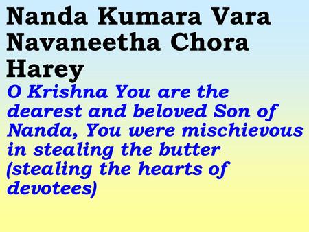 Nanda Kumara Vara Navaneetha Chora Harey O Krishna You are the dearest and beloved Son of Nanda, You were mischievous in stealing the butter (stealing.