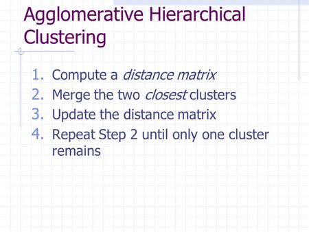 Agglomerative Hierarchical Clustering 1. Compute a distance matrix 2. Merge the two closest clusters 3. Update the distance matrix 4. Repeat Step 2 until.
