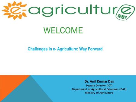 WELCOME Challenges in e- Agriculture: Way Forward Dr. Anil Kumar Das