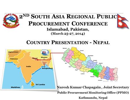 2 ND S OUTH A SIA R EGIONAL P UBLIC P ROCUREMENT C ONFERENCE Islamabad, Pakistan, (March 25-27, 2014) C OUNTRY P RESENTATION - N EPAL Naresh Kumar Chapagain,