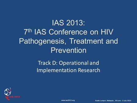 Www.ias2013.org Kuala Lumpur, Malaysia, 30 June - 3 July 2013 IAS 2013: 7 th IAS Conference on HIV Pathogenesis, Treatment and Prevention Track D: Operational.