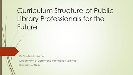 Curriculum Structure of Public Library Professionals for the Future Dr. Shailendra Kumar Department of Library and Information Science University of Delhi.