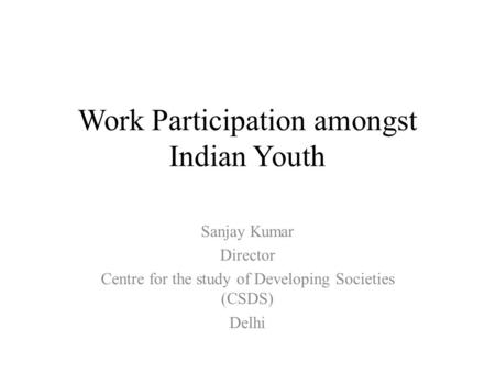 Work Participation amongst Indian Youth Sanjay Kumar Director Centre for the study of Developing Societies (CSDS) Delhi.