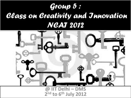 Group 5 : Class on Creativity and Innovation NCAT IIT Delhi – DMS 2 nd to 6 th July 2012.