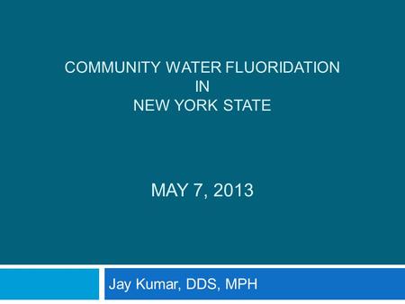 COMMUNITY WATER FLUORIDATION IN NEW YORK STATE MAY 7, 2013 Jay Kumar, DDS, MPH.