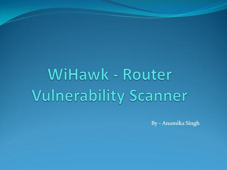By - Anamika Singh.  Product IronWASP Information Security Service Pvt. Ltd.  Author of the WiHawk- Router Vulnerability Scanner.