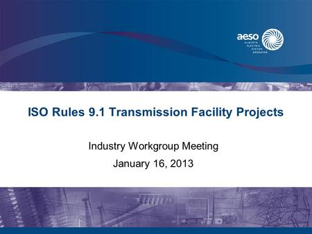 ISO Rules 9.1 Transmission Facility Projects Industry Workgroup Meeting January 16, 2013.