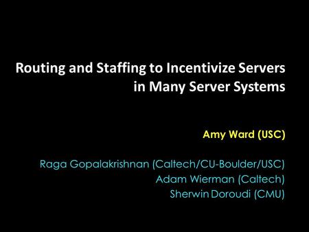 Routing and Staffing to Incentivize Servers in Many Server Systems Amy Ward (USC) Raga Gopalakrishnan (Caltech/CU-Boulder/USC) Adam Wierman (Caltech) Sherwin.