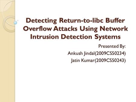 Detecting Return-to-libc Buffer Overflow Attacks Using Network Intrusion Detection Systems Presented By: Ankush Jindal(2009CS50234) Jatin Kumar(2009CS50243)