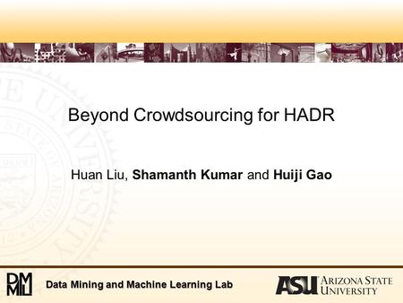 Data Mining and Machine Learning Lab Beyond Crowdsourcing for HADR Huan Liu, Shamanth Kumar and Huiji Gao.