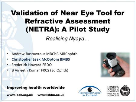 Improving health worldwide www.iceh.org.uk www.lshtm.ac.uk Validation of Near Eye Tool for Refractive Assessment (NETRA): A Pilot Study. Realising Nyaya…