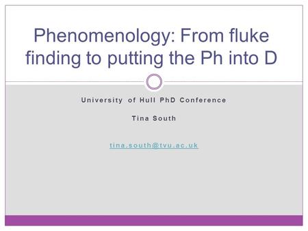 University of Hull PhD Conference Tina South Phenomenology: From fluke finding to putting the Ph into D.