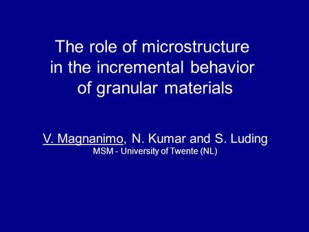 The role of microstructure in the incremental behavior of granular materials V. Magnanimo, N. Kumar and S. Luding MSM - University of Twente (NL)