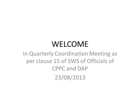 WELCOME In Quarterly Coordination Meeting as per clause 15 of SWS of Officials of CPPC and DAP 23/08/2013.