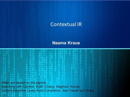 Contextual IR Naama Kraus Slides are based on the papers: Searching with Context, Kraft, Chang, Maghoul, Kumar Context-Sensitive Query Auto-Completion,