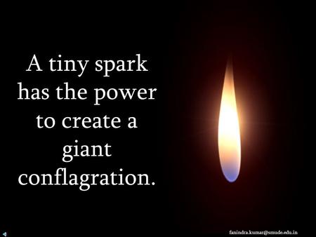 A tiny spark has the power to create a giant conflagration.