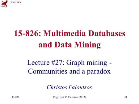 CMU SCS 15-826Copyright: C. Faloutsos (2012)#1 15-826: Multimedia Databases and Data Mining Lecture #27: Graph mining - Communities and a paradox Christos.