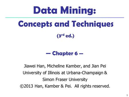 1 1 Data Mining: Concepts and Techniques (3 rd ed.) — Chapter 6 — Jiawei Han, Micheline Kamber, and Jian Pei University of Illinois at Urbana-Champaign.