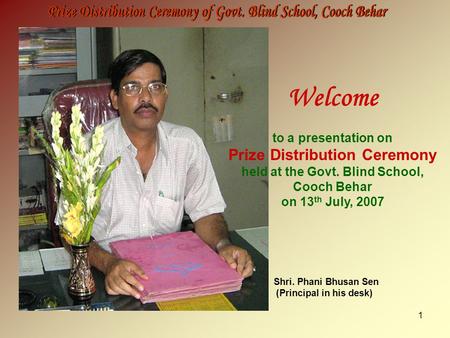 1 Welcome to a presentation on Prize Distribution Ceremony held at the Govt. Blind School, Cooch Behar on 13 th July, 2007 Shri. Phani Bhusan Sen (Principal.