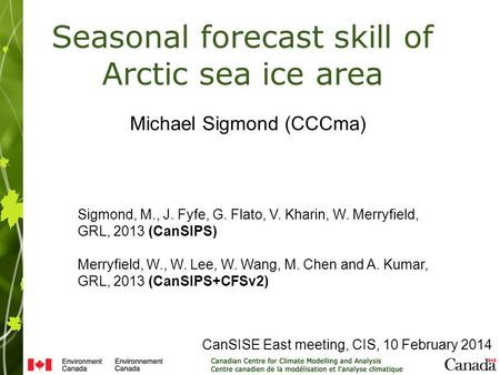 CanSISE East meeting, CIS, 10 February 2014 Seasonal forecast skill of Arctic sea ice area Michael Sigmond (CCCma) Sigmond, M., J. Fyfe, G. Flato, V. Kharin,