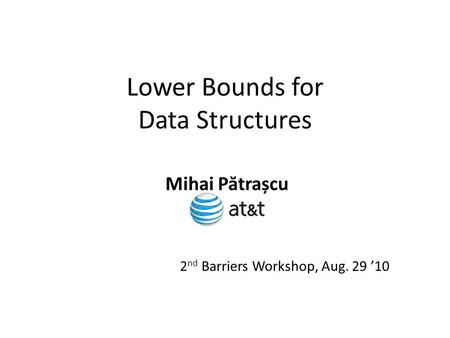 Lower Bounds for Data Structures Mihai P ă trașcu 2 nd Barriers Workshop, Aug. 29 ’10.