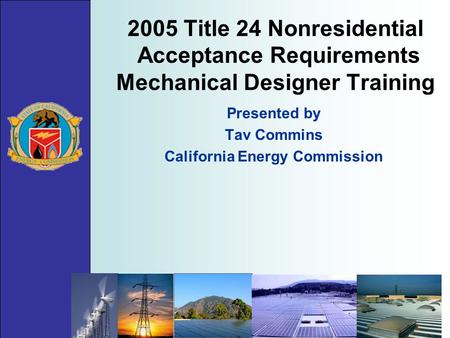 2005 Title 24 Nonresidential Acceptance Requirements Mechanical Designer Training Presented by Tav Commins California Energy Commission.