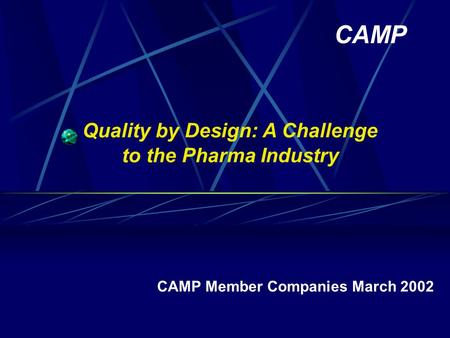 Quality by Design: A Challenge to the Pharma Industry CAMP Member Companies March 2002 CAMP.