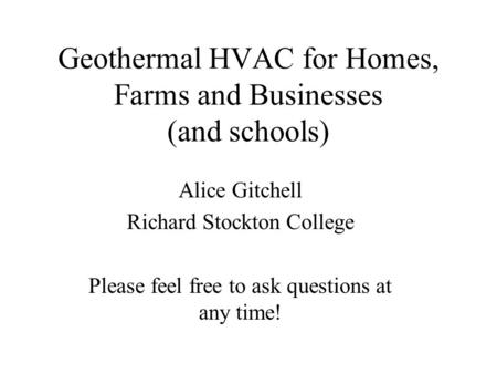 Geothermal HVAC for Homes, Farms and Businesses (and schools) Alice Gitchell Richard Stockton College Please feel free to ask questions at any time!