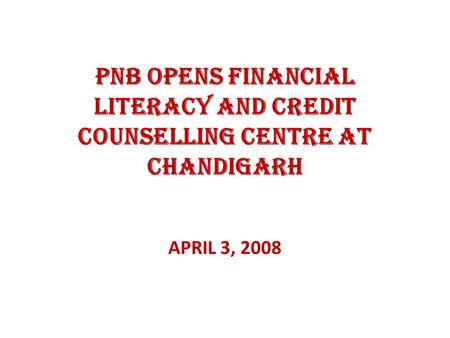 PNB OPENS FINANCIAL LITERACY AND CREDIT COUNSELLING CENTRE AT CHANDIGARH APRIL 3, 2008.