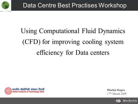 Using Computational Fluid Dynamics (CFD) for improving cooling system efficiency for Data centers Data Centre Best Practises Workshop 17 th March 2009.