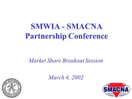 SMWIA - SMACNA Partnership Conference Market Share Breakout Session March 4, 2002.
