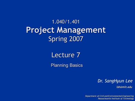 1.040/1.401 Project Management Spring 2007 Lecture 7 Dr. SangHyun Lee Department of Civil and Environmental Engineering Massachusetts Institute.