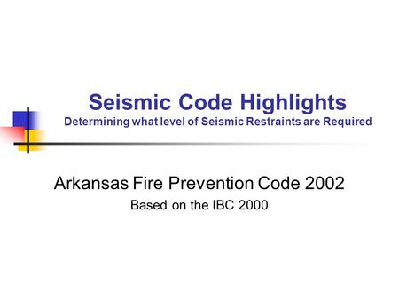 Seismic Code Highlights Determining what level of Seismic Restraints are Required Arkansas Fire Prevention Code 2002 Based on the IBC 2000.