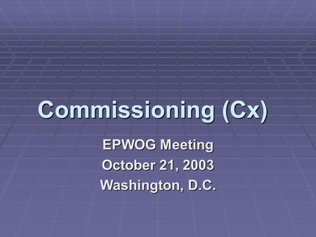 Commissioning (Cx) EPWOG Meeting October 21, 2003 Washington, D.C.