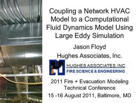 Coupling a Network HVAC Model to a Computational Fluid Dynamics Model Using Large Eddy Simulation Jason Floyd Hughes Associates, Inc. 2011 Fire + Evacuation.