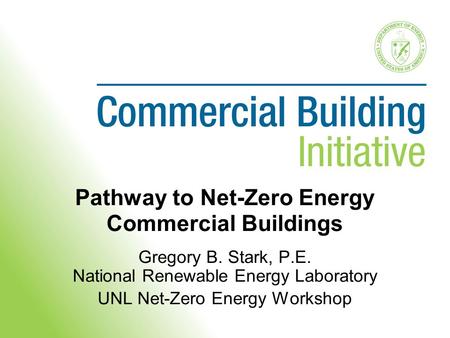 Pathway to Net-Zero Energy Commercial Buildings Gregory B. Stark, P.E. National Renewable Energy Laboratory UNL Net-Zero Energy Workshop.