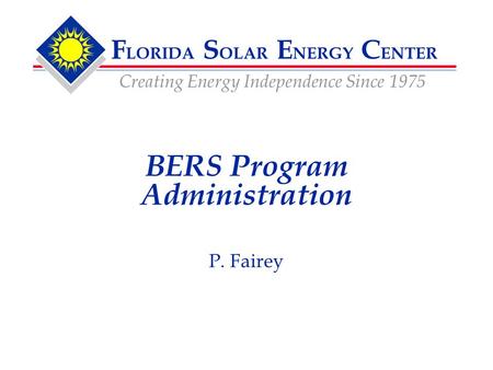 F LORIDA S OLAR E NERGY C ENTER Creating Energy Independence Since 1975 P. Fairey BERS Program Administration.