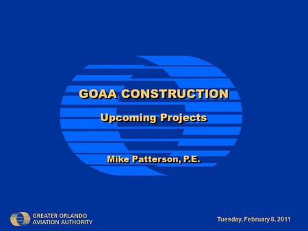 Tuesday, February 8, 2011 GOAA CONSTRUCTION Upcoming Projects Mike Patterson, P.E. GOAA CONSTRUCTION Upcoming Projects Mike Patterson, P.E.