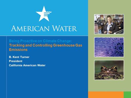 Being Proactive on Climate Change: Tracking and Controlling Greenhouse Gas Emissions B. Kent Turner President California American Water.