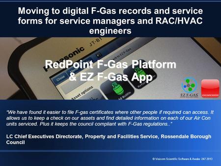 © Visicom Scientific Software & Awake 247 2013 Moving to digital F-Gas records and service forms for service managers and RAC/HVAC engineers “We have found.