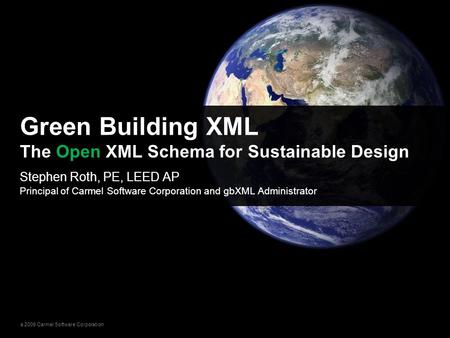© 2009 Carmel Software Corporation Stephen Roth, PE, LEED AP Principal of Carmel Software Corporation and gbXML Administrator Green Building XML The Open.
