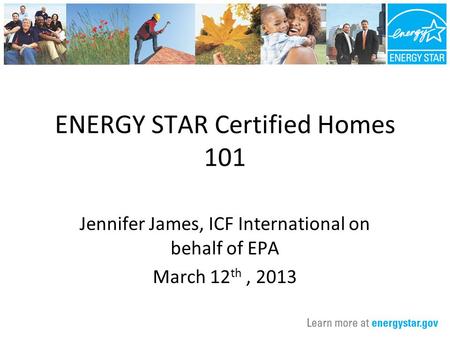 ENERGY STAR Certified Homes 101 Jennifer James, ICF International on behalf of EPA March 12 th, 2013.