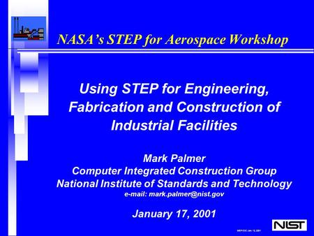MEP/CIC Jan. 12, 2001 NASA’s STEP for Aerospace Workshop Using STEP for Engineering, Fabrication and Construction of Industrial Facilities Mark Palmer.