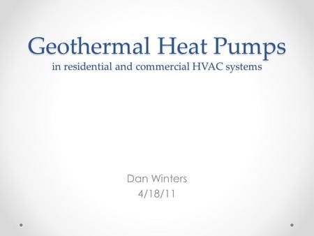 Geothermal Heat Pumps in residential and commercial HVAC systems Dan Winters 4/18/11.