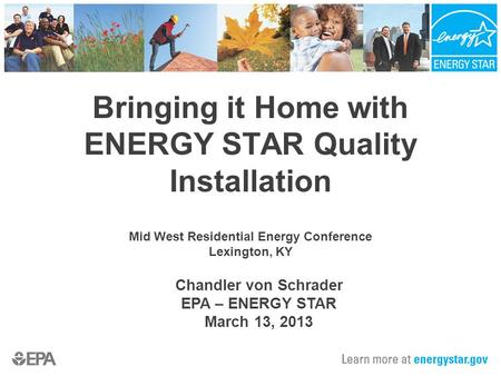 Bringing it Home with ENERGY STAR Quality Installation Mid West Residential Energy Conference Lexington, KY Chandler von Schrader EPA – ENERGY STAR March.