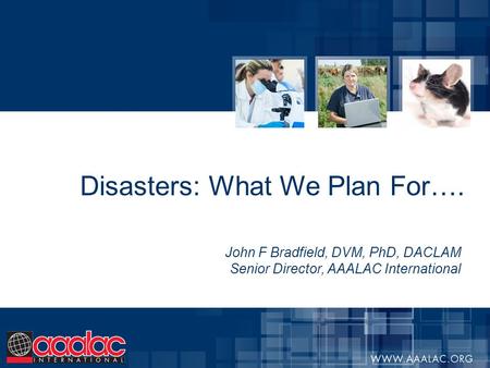 Disasters: What We Plan For…. John F Bradfield, DVM, PhD, DACLAM Senior Director, AAALAC International.