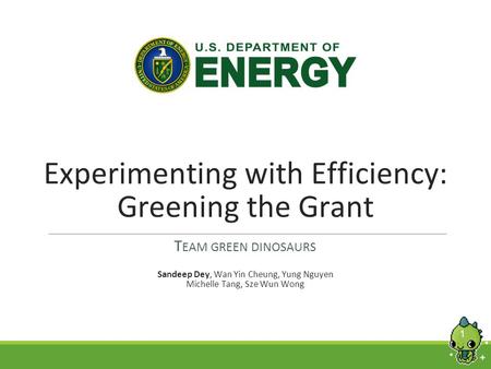 1 Experimenting with Efficiency: Greening the Grant T EAM GREEN DINOSAURS Sandeep Dey, Wan Yin Cheung, Yung Nguyen Michelle Tang, Sze Wun Wong.